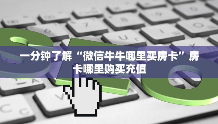 一分钟了解“微信牛牛哪里买房卡”房卡哪里购买充值