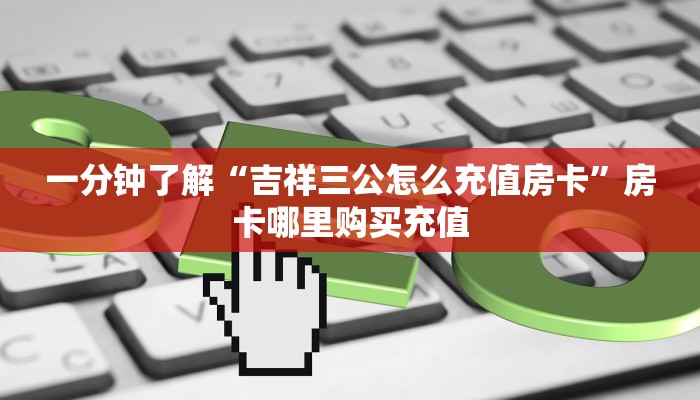 一分钟了解“吉祥三公怎么充值房卡”房卡哪里购买充值